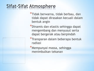 *Tidak berwarna, tidak berbau, dan
tidak dapat dirasakan kecuali dalam
bentuk angin
*Dinamis dan elastis sehingga dapat
mengembang dan menyusut serta
dapat bergerak atau berpindah
*Transparan dalam beberapa bentuk
radiasi
*Mempunyai massa, sehingga
menimbulkan tekanan
 