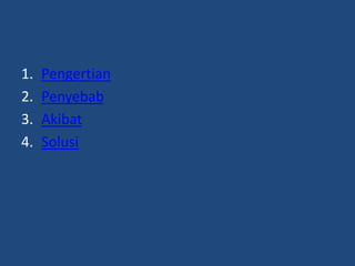 1.   Pengertian
2.   Penyebab
3.   Akibat
4.   Solusi
 