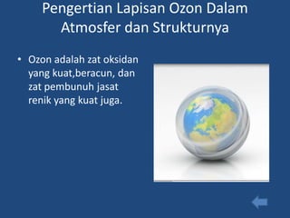 Pengertian Lapisan Ozon Dalam
       Atmosfer dan Strukturnya
• Ozon adalah zat oksidan
  yang kuat,beracun, dan
  zat pembunuh jasat
  renik yang kuat juga.
 