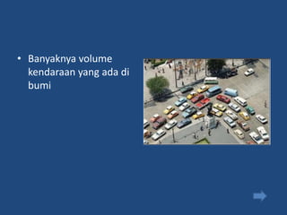 • Banyaknya volume
  kendaraan yang ada di
  bumi
 