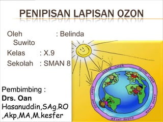 PENIPISAN LAPISAN OZON
 Oleh          : Belinda
  Suwito
 Kelas   : X.9
 Sekolah : SMAN 8


Pembimbing :
Drs. Oan
Hasanuddin,SAg.RO
,Akp,MA,M.kesfer
 