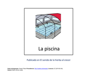 La piscina
Autor pictogramas: Sergio Palao Procedencia: http://catedu.es/arasaac/ Licencia: CC (BY-NC-SA)
Autora: María Olmos López
Publicado en El sonido de la hierba al crecer
 