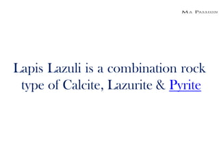 Lapis Lazuli is a combination rock
 type of Calcite, Lazurite & Pyrite
 