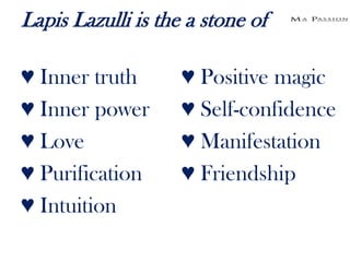 Lapis Lazulli is the a stone of

♥ Inner truth       ♥ Positive magic
♥ Inner power       ♥ Self-confidence
♥ Love              ♥ Manifestation
♥ Purification      ♥ Friendship
♥ Intuition
 