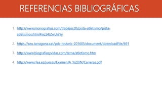 REFERENCIAS BIBLIOGRÁFICAS
1. http://www.monografias.com/trabajos20/pista-atletismo/pista-
atletismo.shtml#ixzz4JZwUiaYy
2. https://seu.tarragona.cat/pdc-historic-201605/document/downloadFile/691
3. http://www.biografiasyvidas.com/tema/atletismo.htm
4. http://www.rfea.es/jueces/ExamenJA_%20JN/Carreras.pdf
 