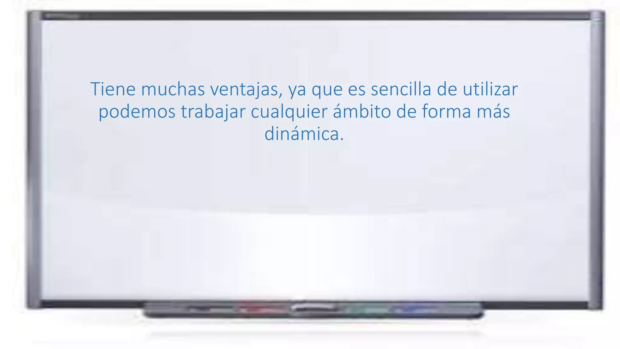 Tiene muchas ventajas, ya que es sencilla de utilizar
podemos trabajar cualquier ámbito de forma más
dinámica.