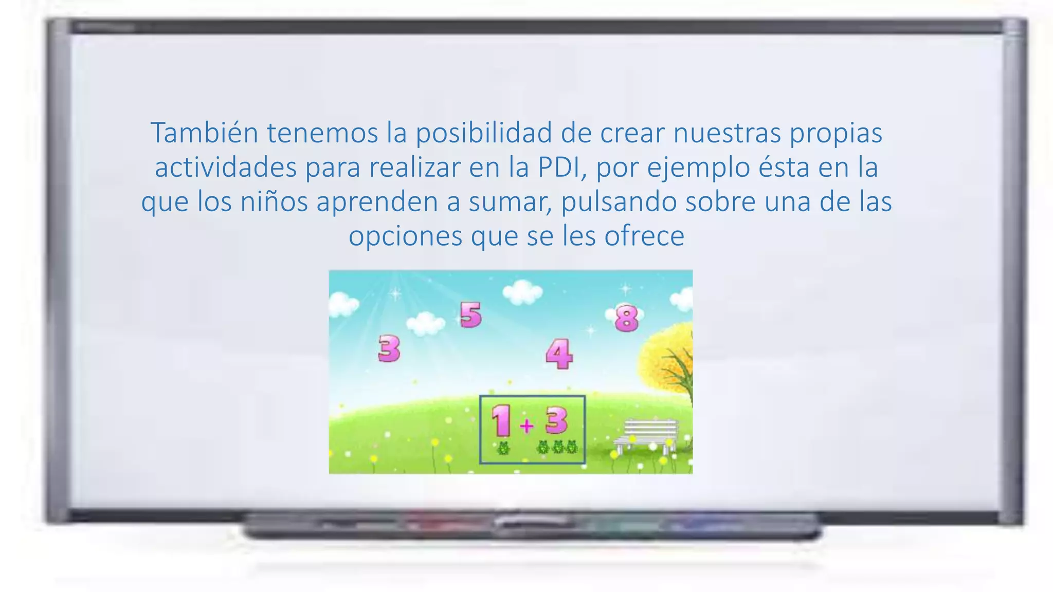 También tenemos la posibilidad de crear nuestras propias
actividades para realizar en la PDI, por ejemplo ésta en la
que los niños aprenden a sumar, pulsando sobre una de las
opciones que se les ofrece