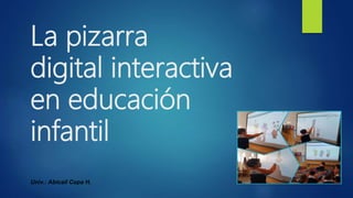 La pizarra
digital interactiva
en educación
infantil
Univ.: Abicail Copa H.
 