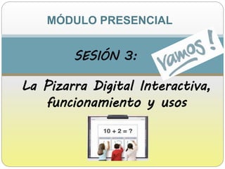 MÓDULO PRESENCIAL
La Pizarra Digital Interactiva,
funcionamiento y usos
SESIÓN 3:
 