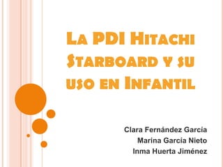 LA PDI HITACHI
STARBOARD Y SU
USO EN INFANTIL
Clara Fernández García
Marina García Nieto
Inma Huerta Jiménez

 