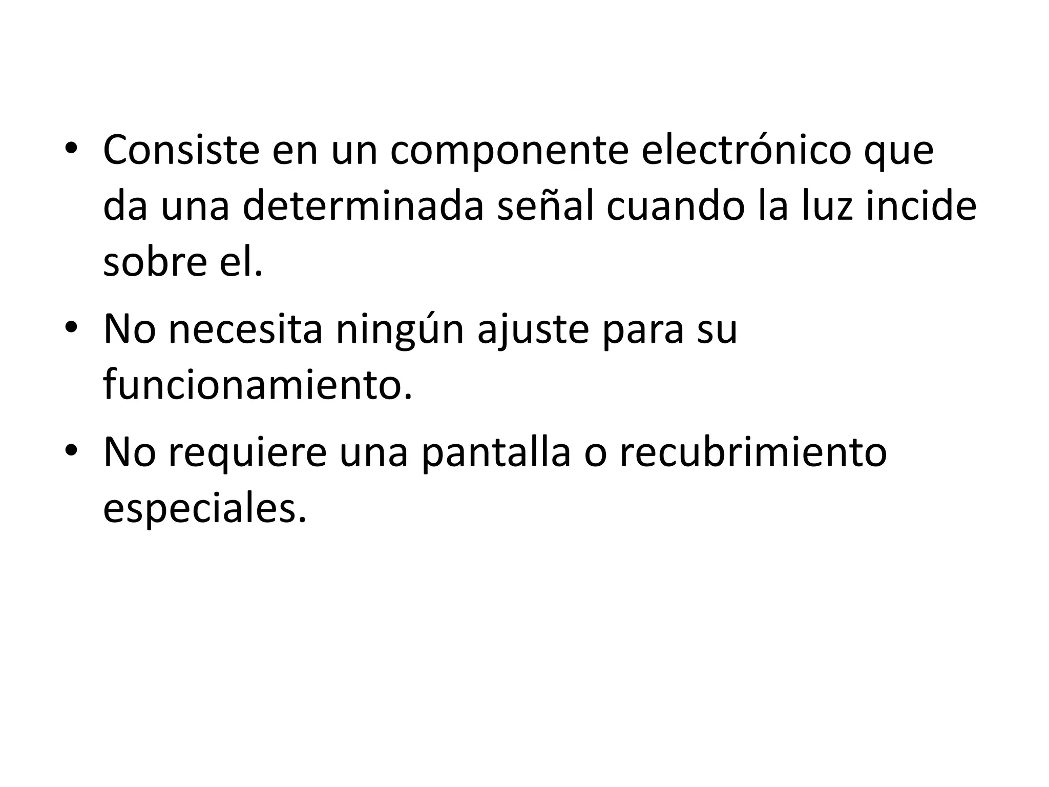 • Consiste en un componente electrónico que
  da una determinada señal cuando la luz incide
  sobre el.
• No necesita ningún ajuste para su
  funcionamiento.
• No requiere una pantalla o recubrimiento
  especiales.
 