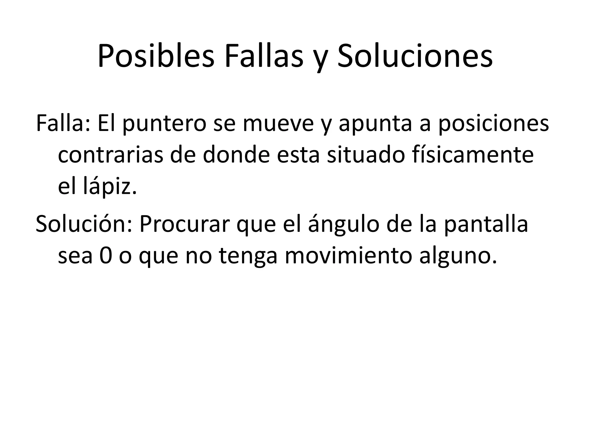 Posibles Fallas y Soluciones
Falla: El puntero se mueve y apunta a posiciones
  contrarias de donde esta situado físicamente
  el lápiz.
Solución: Procurar que el ángulo de la pantalla
  sea 0 o que no tenga movimiento alguno.
 