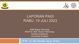 DPJP : dr. Rini Nindela, Sp.N, M.Kes
KSM/ Bagian Neurologi
RSUP Dr. Moh. Hoesin Palembang
Fakultas Kedokteran
Universitas Sriwijaya
LAPORAN PAGI
RABU, 19 JULI 2023
 