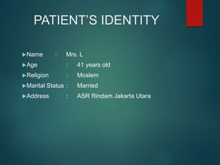PATIENT’S IDENTITY
Name : Mrs. L
Age : 41 years old
Religion : Moslem
Marital Status : Married
Address : ASR Rindam Jakarta Utara
 