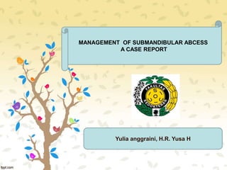MANAGEMENT OF SUBMANDIBULAR ABCESS
A CASE REPORT
Yulia anggraini, H.R. Yusa H
 