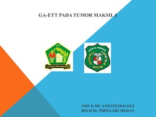 SMF ILMU ANESTESIOLOGI
RSUD Dr. PIRNGADI MEDAN
GA-ETT PADA TUMOR MAKSILA
 