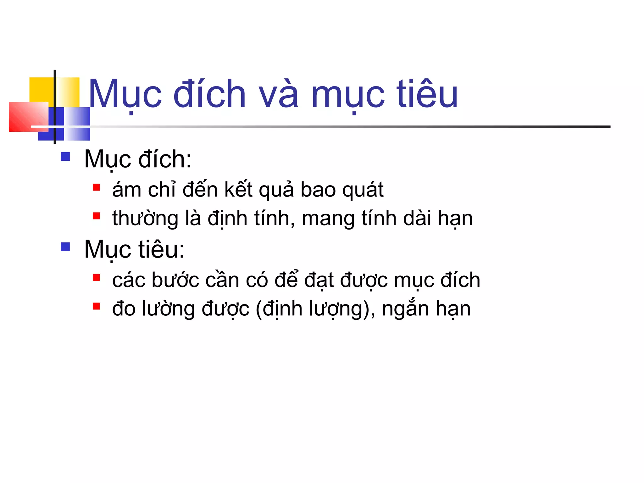 Mục đích và mục tiêu


Mục đích:





ám chỉ đến kết quả bao quát
thường là định tính, mang tính dài hạn

Mục tiêu:



các bước cần có để đạt được mục đích
đo lường được (định lượng), ngắn hạn

 