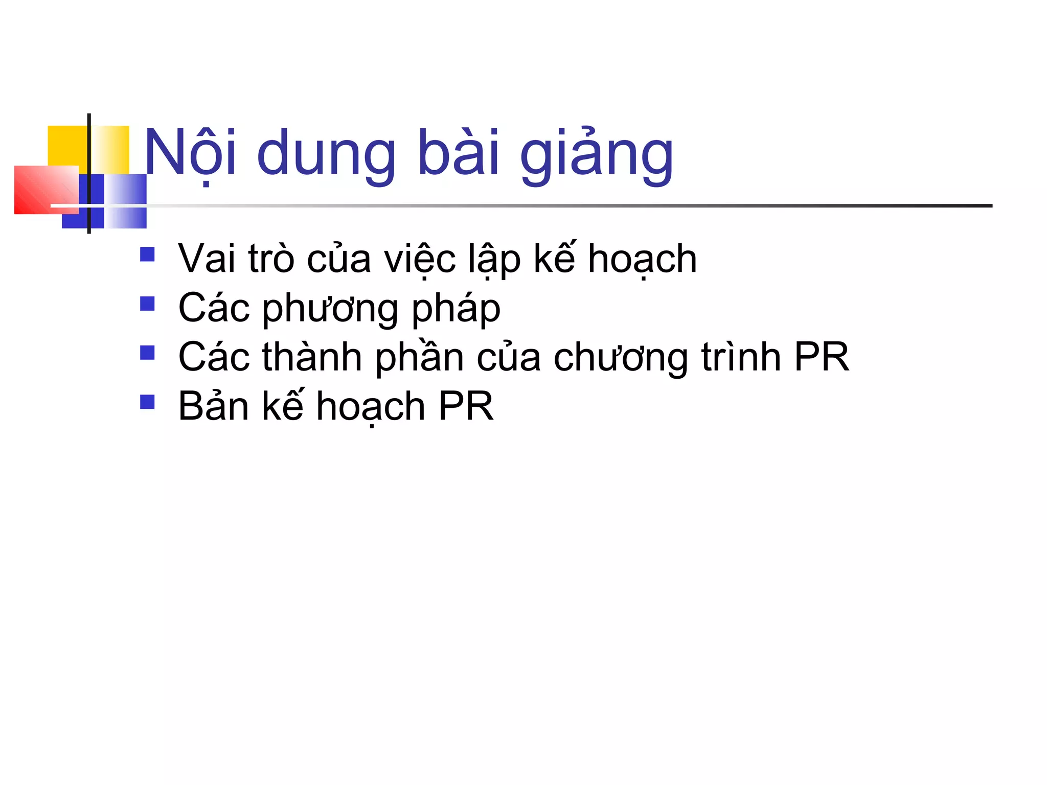Nội dung bài giảng





Vai trò của việc lập kế hoạch
Các phương pháp
Các thành phần của chương trình PR
Bản kế hoạch PR

 
