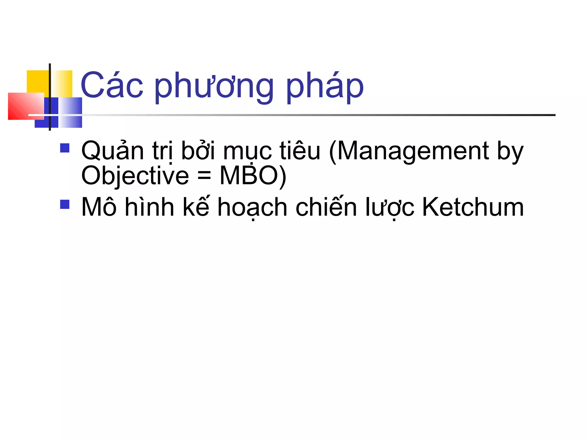 Các phương pháp




Quản trị bởi mục tiêu (Management by
Objective = MBO)
Mô hình kế hoạch chiến lược Ketchum

 