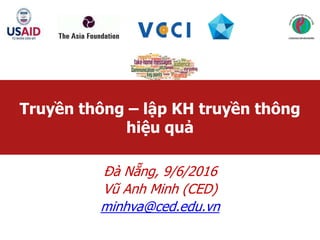 Đà Nẵng, 9/6/2016
Vũ Anh Minh (CED)
minhva@ced.edu.vn
Truyền thông – lập KH truyền thông
hiệu quả
 