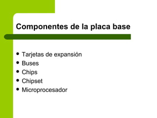 Componentes de la placa base
 Tarjetas de expansión
 Buses
 Chips
 Chipset
 Microprocesador
 