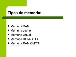 Tipos de memoria:
 Memoria RAM
 Memoria caché
 Memoria virtual
 Memoria ROM-BIOS
 Memoria RAM CMOS
 