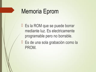 Memoria Eprom
 Es la ROM que se puede borrar
mediante luz. Es electricamente
programable pero no borrable.
 Es de una sola grabación como la
PROM.
 
