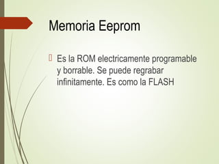 Memoria Eeprom
 Es la ROM electricamente programable
y borrable. Se puede regrabar
infinitamente. Es como la FLASH
 