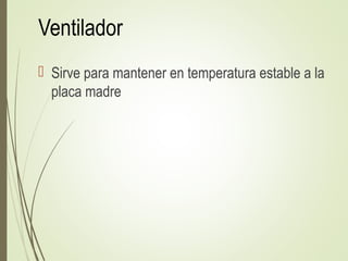 Ventilador
 Sirve para mantener en temperatura estable a la
placa madre
 