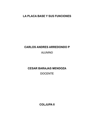 LA PLACA BASE Y SUS FUNCIONES
CARLOS ANDRES ARREDONDO P
ALUMNO
CESAR BARAJAS MENDOZA
DOCENTE
COLJUPA II
 