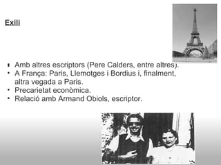 Exili ﻿ Amb altres escriptors (Pere Calders, entre altres). A França: Paris, Llemotges i Bordius i, finalment, altra vegada a Paris. Precarietat econòmica. Relació amb Armand Obiols, escriptor. 