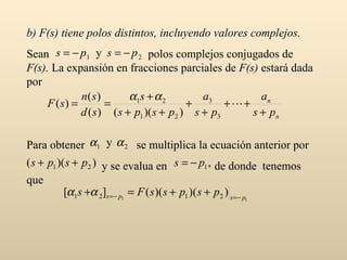 b) F(s) tiene polos distintos, incluyendo valores complejos. Sean    polos complejos conjugados de  F(s).  La expansión en fracciones parciales de  F(s)  estará dada por Para obtener   se multiplica la ecuación anterior por    y se evalua en   de donde  tenemos que 
