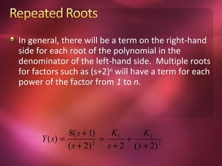 In general, there will be a term on the right-hand
side for each root of the polynomial in the
denominator of the left-hand side. Multiple roots
for factors such as (s+2)n will have a term for each
power of the factor from 1 to n.




               8( s + 1)     K1       K2
      Y ( s) =            =      +
               ( s + 2) 2
                            s + 2 ( s + 2) 2
 