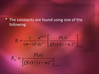 The constants are found using one of the
following:


          1       d  m −i
                                    P( s)       
   Bi =                                        m
        (m − i )! ds m −i    Q( s ) /( s − a1 )  s = a1

                P(a )
Bm =
         Q( s) / ( s − a )   m
                                 s=a
 