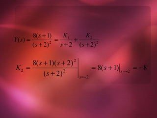 8( s + 1)     K1       K2
Y ( s) =            =      +
         ( s + 2) 2
                      s + 2 ( s + 2) 2

     8( s + 1)( s + 2)     2
K2 =                                   = 8( s + 1) s=−2 = −8
          ( s + 2) 2
                               s =−2
 