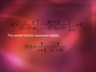 1 d                8( s + 1)        
  Bi =                 ( s + 2) 2 /( s + 2) 2         =8
       (2 − 1)! ds                             s = −2
The partial fraction expansion yields:

                       8        8
            Y ( s) =      −
                     s + 2 ( s + 2) 2
 