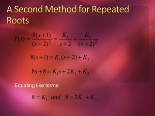 8( s + 1)     K1       K2
Y ( s) =            =      +
         ( s + 2) 2
                      s + 2 ( s + 2) 2

       8( s + 1) = K1 ( s + 2) + K 2

        8s + 8 = K1s + 2 K1 + K 2

Equating like terms:

        8 = K1 and 8 = 2 K1 + K 2
 