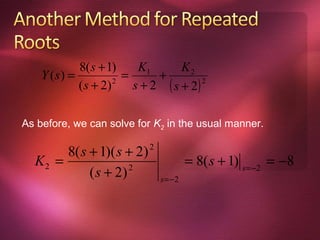 8( s + 1)     K1       K2
    Y (s) =            =      +
            ( s + 2) 2
                         s + 2 ( s + 2) 2




As before, we can solve for K2 in the usual manner.

       8( s + 1)( s + 2) 2
  K2 =                                = 8( s + 1) s=−2 = −8
            ( s + 2) 2
                              s =−2
 