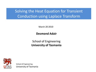 Solving the Heat Equation for Transient Conduction using Laplace Transform March 20 2010 Desmond Adair School of Engineering University of Tasmania School of Engineering University of Tasmania 