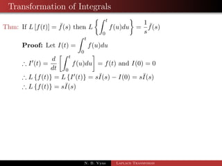 Transformation of Integrals 
Thm: If L[f(t)] =  f(s) then L 
Z t 
0 
 
f(u)du 
= 
1 
s 
 f(s) 
Proof: Let I(t) = 
Z t 
0 
f(u)du 
N. B. Vyas Laplace Transforms 
 