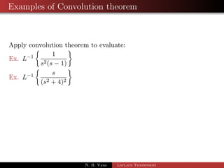 Convolution 
Proof: Let (t) = 
Z t 
0 
f(u)g(t  u) du 
then L((t)) = 
Z 1 
0 
est 
Z t 
0 
 
dt 
f(u)g(t  u) du 
= 
Z 1 
0 
Z t 
0 
estf(u)g(t  u) du dt 
The region integration for this double integration is entire area 
lying between the lines u = 0 and u = t. On changing the order 
of integration, we get 
N. B. Vyas Laplace Transforms 
 