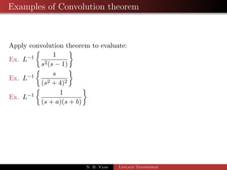 Convolution 
Proof: Let (t) = 
Z t 
0 
f(u)g(t  u) du 
then L((t)) = 
Z 1 
0 
est 
Z t 
0 
 
dt 
f(u)g(t  u) du 
= 
Z 1 
0 
Z t 
0 
estf(u)g(t  u) du dt 
The region integration for this double integration is entire area 
lying between the lines u = 0 and u = t. On changing the order 
of integration, Z we get 
1 
L((t)) = 
0 
Z 1 
u 
estf(u)g(t  u) dt du 
N. B. Vyas Laplace Transforms 
 
