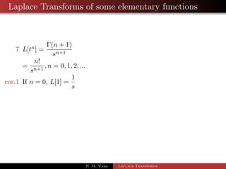 Laplace Transforms of some elementary functions 
3 L[sinh at] = 
a 
s2  a2 
4 L[cosh at] = 
s 
s2  a2 
5 L[sin at] = 
a 
s2 + a2 
6 L[cos at] = 
s 
s2 + a2 ; s  0 
cor.1 L[sin t] = 
1 
s2 + 1 
; s  0 
cor.2 L[cos t] = 
s 
s2 + 1 
; s  0 
N. B. Vyas Laplace Transforms 
 