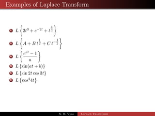 Examples of Laplace Transform 
1 L 
 
2t3 + e2t + t 
4 
3 
 
2 L 
 
A + B t 
1 
2 + C t 
1 
2 
 
3 L 
 
eat  1 
a 
 
N. B. Vyas Laplace Transforms 
 