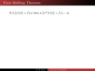 Examples of Laplace Transform 
1 L 
 
2t3 + e2t + t 
4 
3 
 
2 L 
 
A + B t 
1 
2 + C t 
1 
2 
 
3 L 
 
eat  1 
a 
 
4 Lfsin(at + b)g 
5 Lfsin 2t cos 3tg 
N. B. Vyas Laplace Transforms 
 