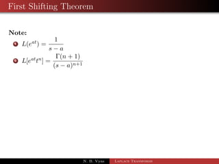 First Shifting Theorem 
If Lff (t)g =  f (s) then L 
 
eatf (t) 
	 
=  f (s  a) 
Proof: By the def. of Laplace 
 
	 
1R 
L 
eatf (t) 
= 
0 
esteatf (t) dt 
= 
1R 
0 
e(sa)tf (t) dt 
= 
1R 
0 
ertf (t) dt 
=  f(r) 
=  f(s  a) 
N. B. Vyas Laplace Transforms 
 