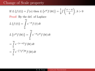 Change of Scale property 
If Lff (t)g =  f (s) then L 
 
eatf (bt) 
	 
= 
1 
b 
 f 
 
s  a 
b 
 
; b  0 
Proof: By the def. of Laplace 
N. B. Vyas Laplace Transforms 
 