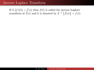 Change of Scale property 
If Lff (t)g =  f (s) then L 
 
eatf (bt) 
	 
= 
1 
b 
 f 
 
s  a 
b 
 
; b  0 
Proof: By the def. of Laplace 
Lff (t)g = 
1 Z 
0 
estf (t) dt 
L 
 
eatf (bt) 
	 
= 
1 Z 
0 
esteatf (bt) dt 
= 
1R 
0 
e(sa)tf (bt) dt 
= 
1R 
0 
e( sa 
b )btf (bt) dt 
N. B. Vyas Laplace Transforms 
 