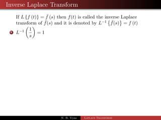 Change of Scale property 
If Lff (t)g =  f (s) then L 
 
eatf (bt) 
	 
= 
1 
b 
 f 
 
s  a 
b 
 
; b  0 
Proof: By the def. of Laplace 
Lff (t)g = 
1 Z 
0 
estf (t) dt 
L 
 
eatf (bt) 
	 
= 
1 Z 
0 
esteatf (bt) dt 
= 
1R 
0 
e(sa)tf (bt) dt 
= 
1R 
0 
e( sa 
b )btf (bt) dt 
Let bt = u ) b dt = du 
N. B. Vyas Laplace Transforms 
 
