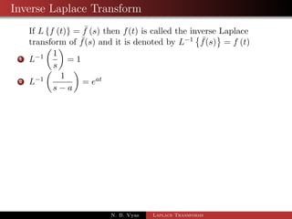 Change of Scale property 
If Lff (t)g =  f (s) then L 
 
eatf (bt) 
	 
= 
1 
b 
 f 
 
s  a 
b 
 
; b  0 
Proof: By the def. of Laplace 
Lff (t)g = 
1 Z 
0 
estf (t) dt 
L 
 
eatf (bt) 
	 
= 
1 Z 
0 
esteatf (bt) dt 
= 
1R 
0 
e(sa)tf (bt) dt 
= 
1R 
0 
e( sa 
b )btf (bt) dt 
Let bt = u ) b dt = du 
 
	 
1R 
L 
eatf (bt) 
= 
0 
e( sa 
b )uf (u) 
du 
b 
N. B. Vyas Laplace Transforms 
 